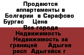 Продаются аппартаменты в Болгарии, в Сарафово (Бургас) › Цена ­ 2 450 000 - Все города Недвижимость » Недвижимость за границей   . Адыгея респ.,Адыгейск г.